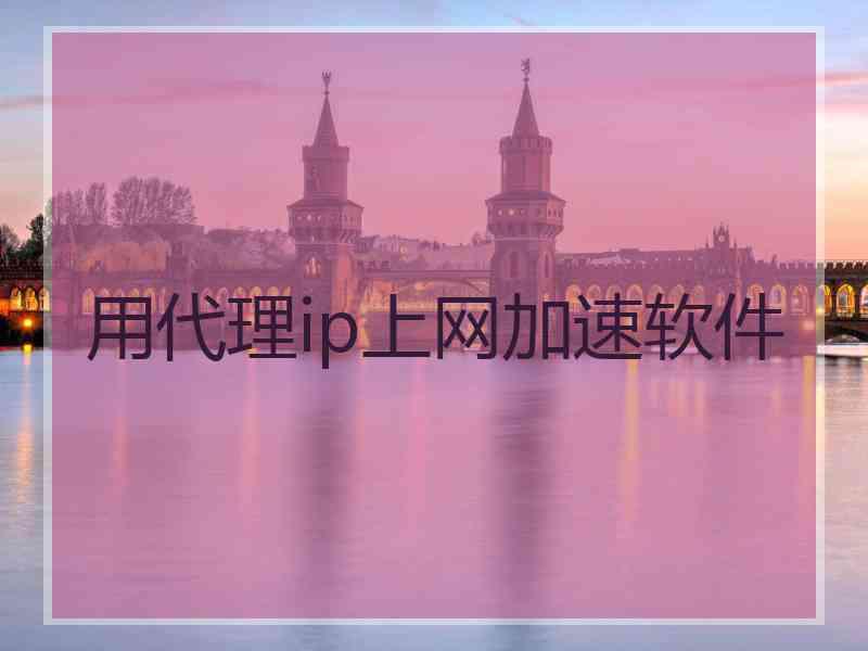 用代理ip上网加速软件